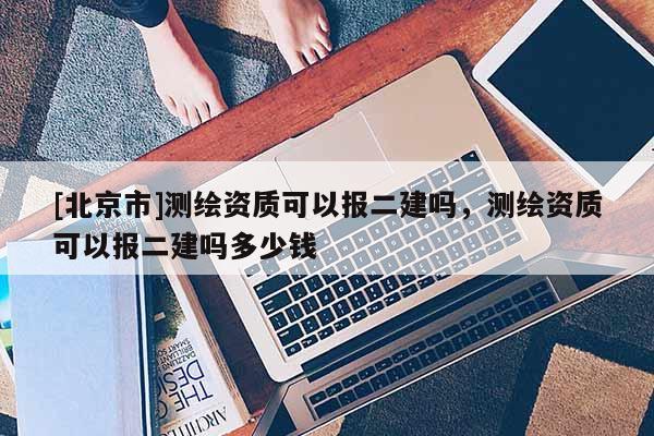 [北京市]测绘资质可以报二建吗，测绘资质可以报二建吗多少钱