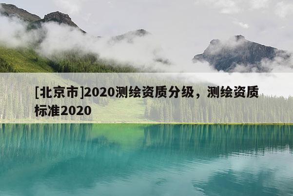 [北京市]2020测绘资质分级，测绘资质标准2020