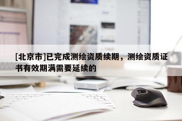 [北京市]已完成测绘资质续期，测绘资质证书有效期满需要延续的