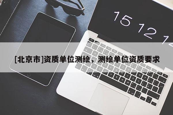 [北京市]资质单位测绘，测绘单位资质要求