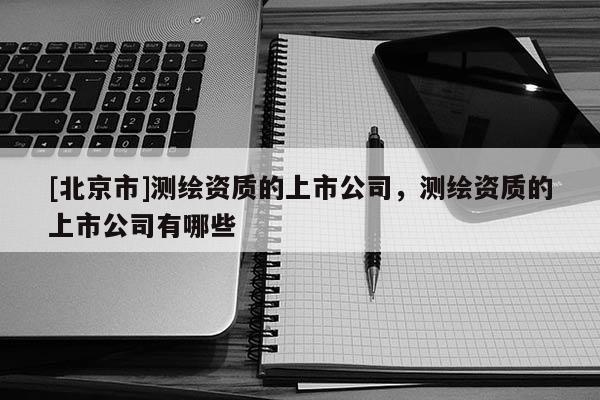 [北京市]测绘资质的上市公司，测绘资质的上市公司有哪些