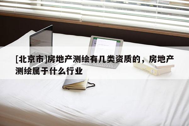 [北京市]房地产测绘有几类资质的，房地产测绘属于什么行业