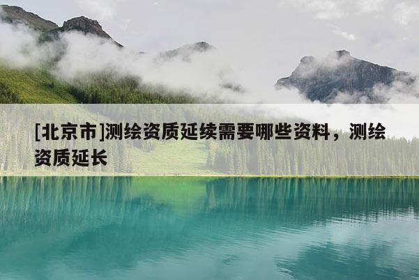 [北京市]测绘资质延续需要哪些资料，测绘资质延长