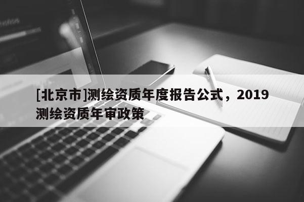 [北京市]测绘资质年度报告公式，2019测绘资质年审政策