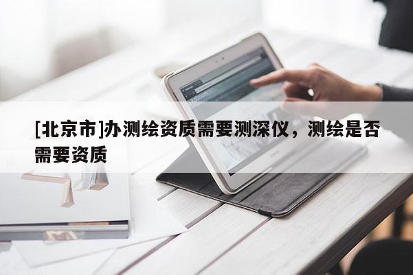 [北京市]办测绘资质需要测深仪，测绘是否需要资质