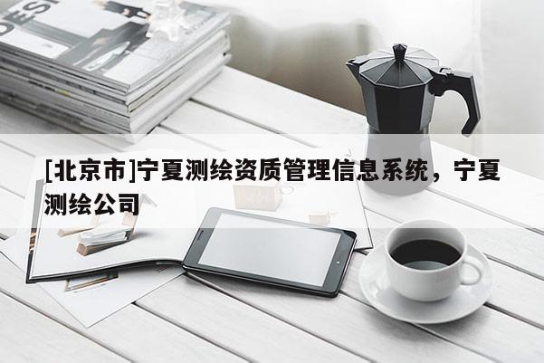 [北京市]宁夏测绘资质管理信息系统，宁夏测绘公司