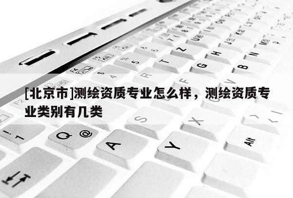 [北京市]测绘资质专业怎么样，测绘资质专业类别有几类