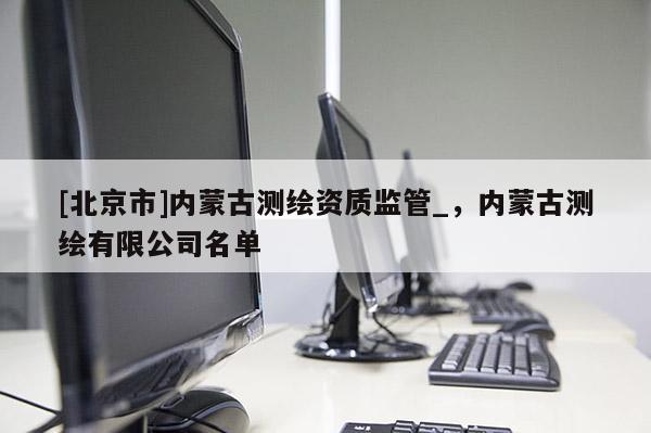 [北京市]内蒙古测绘资质监管_，内蒙古测绘有限公司名单