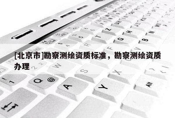 [北京市]勘察测绘资质标准，勘察测绘资质办理