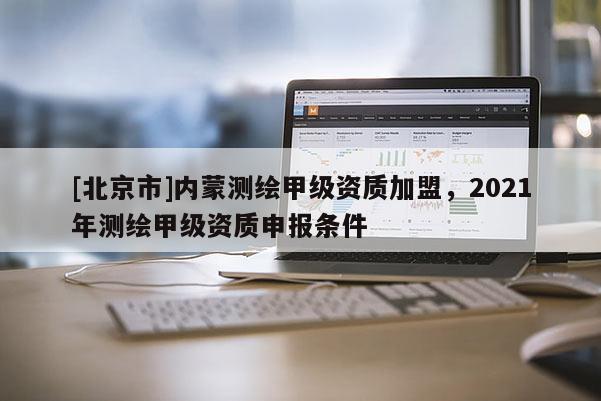 [北京市]内蒙测绘甲级资质加盟，2021年测绘甲级资质申报条件