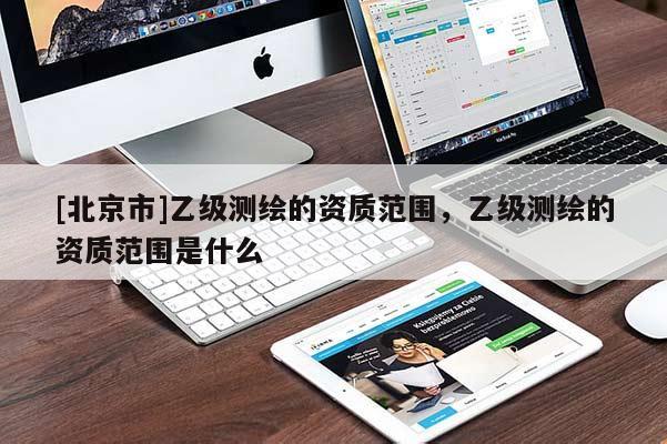 [北京市]乙级测绘的资质范围，乙级测绘的资质范围是什么