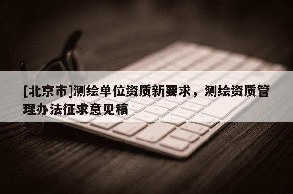 [北京市]测绘单位资质新要求，测绘资质管理办法征求意见稿