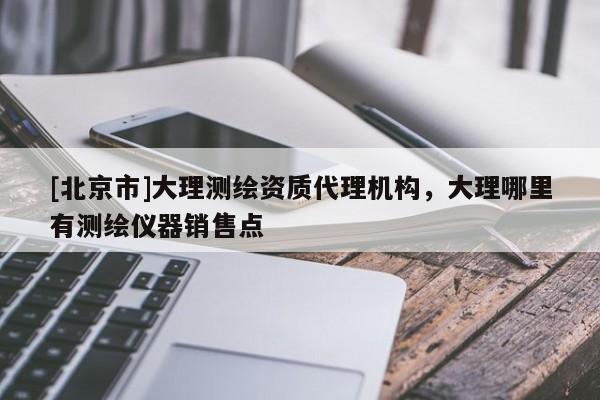 [北京市]大理测绘资质代理机构，大理哪里有测绘仪器销售点