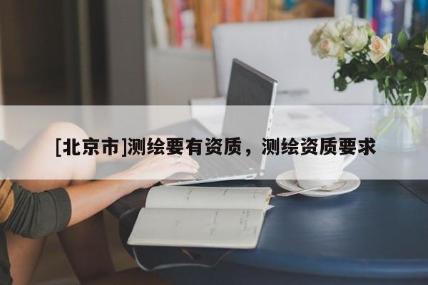 [北京市]测绘要有资质，测绘资质要求