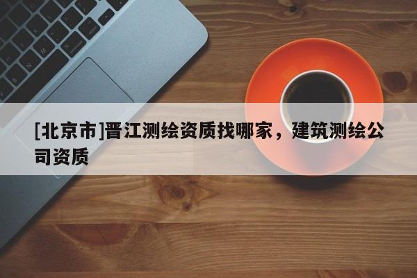 [北京市]晋江测绘资质找哪家，建筑测绘公司资质