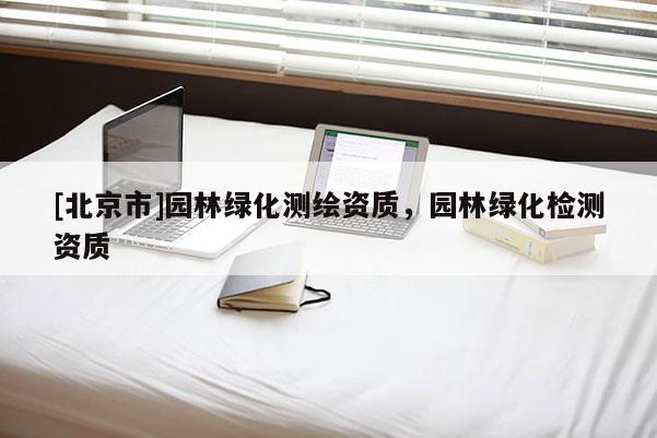 [北京市]园林绿化测绘资质，园林绿化检测资质