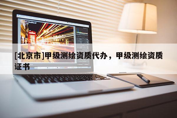 [北京市]甲级测绘资质代办，甲级测绘资质证书