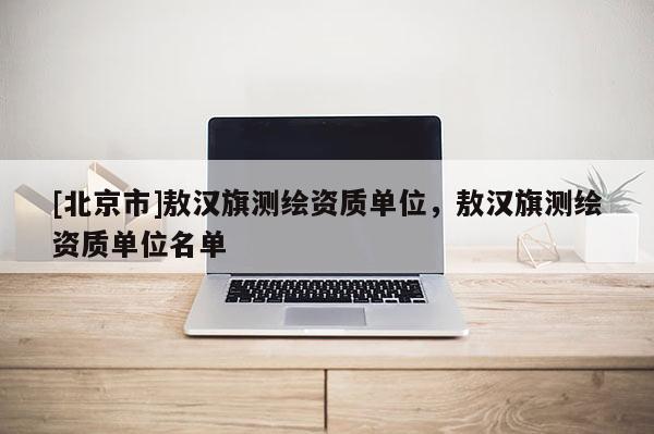 [北京市]敖汉旗测绘资质单位，敖汉旗测绘资质单位名单