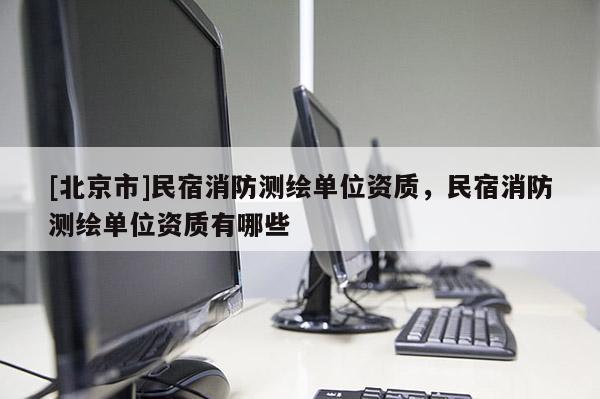 [北京市]民宿消防测绘单位资质，民宿消防测绘单位资质有哪些