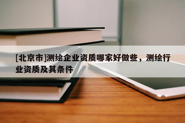 [北京市]测绘企业资质哪家好做些，测绘行业资质及其条件