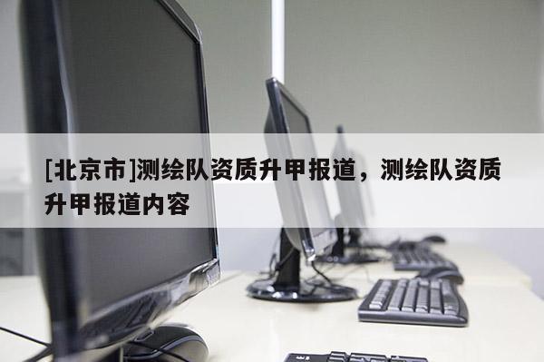 [北京市]测绘队资质升甲报道，测绘队资质升甲报道内容