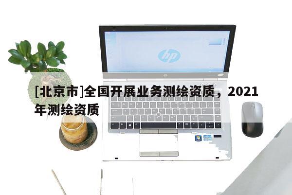 [北京市]全国开展业务测绘资质，2021年测绘资质