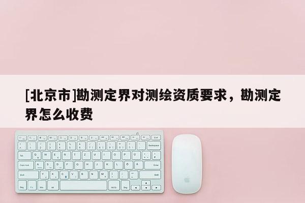 [北京市]勘测定界对测绘资质要求，勘测定界怎么收费
