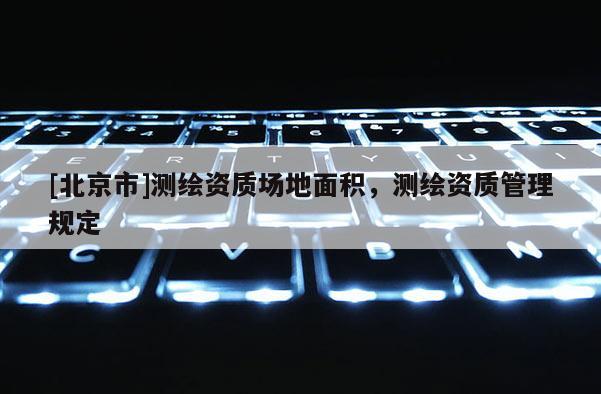 [北京市]测绘资质场地面积，测绘资质管理规定