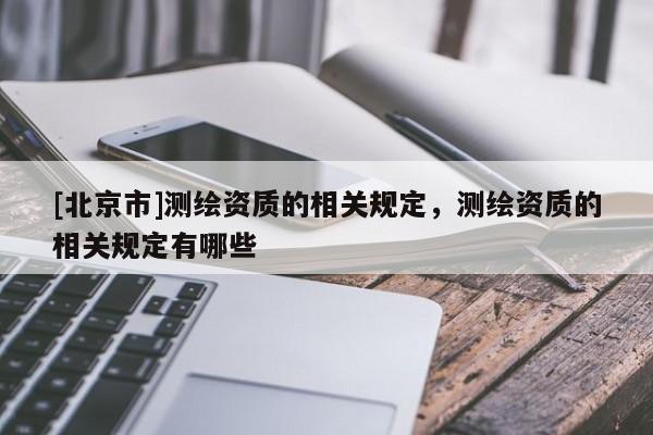 [北京市]测绘资质的相关规定，测绘资质的相关规定有哪些