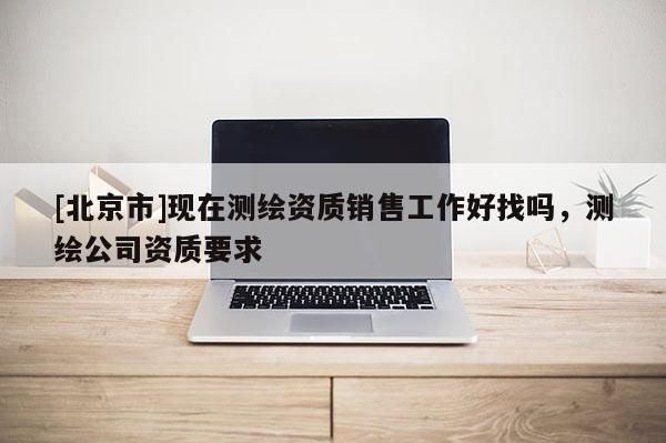 [北京市]现在测绘资质销售工作好找吗，测绘公司资质要求