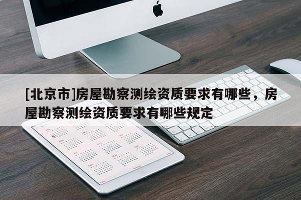 [北京市]房屋勘察测绘资质要求有哪些，房屋勘察测绘资质要求有哪些规定