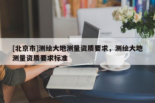 [北京市]测绘大地测量资质要求，测绘大地测量资质要求标准