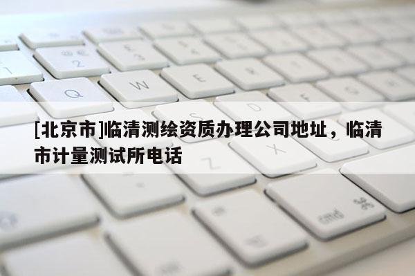 [北京市]临清测绘资质办理公司地址，临清市计量测试所电话