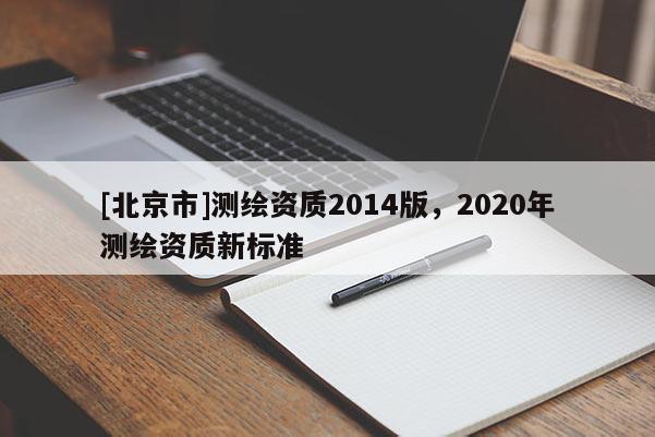 [北京市]测绘资质2014版，2020年测绘资质新标准