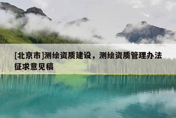 [北京市]测绘资质建设，测绘资质管理办法征求意见稿