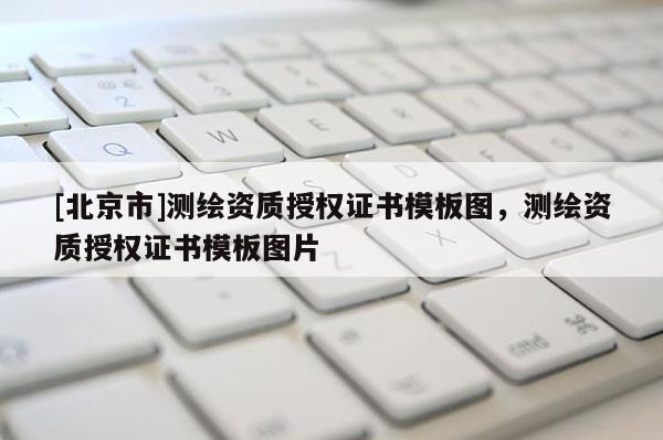 [北京市]测绘资质授权证书模板图，测绘资质授权证书模板图片