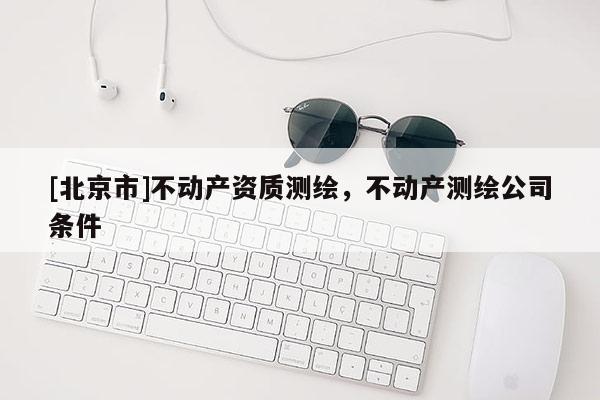 [北京市]不动产资质测绘，不动产测绘公司条件
