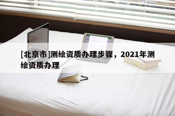 [北京市]测绘资质办理步骤，2021年测绘资质办理