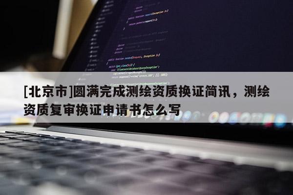 [北京市]圆满完成测绘资质换证简讯，测绘资质复审换证申请书怎么写