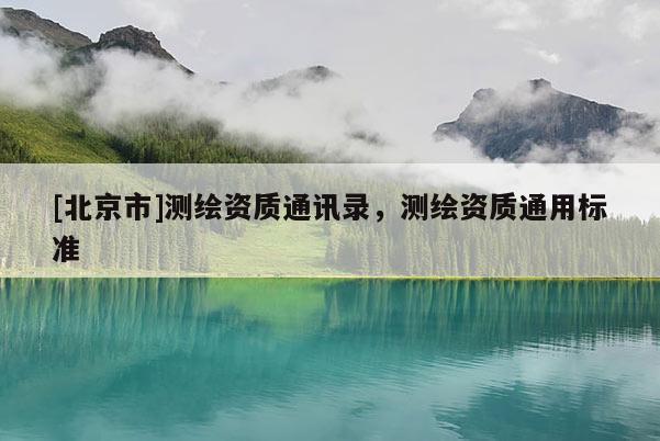 [北京市]测绘资质通讯录，测绘资质通用标准