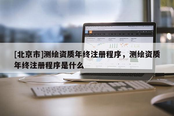 [北京市]测绘资质年终注册程序，测绘资质年终注册程序是什么