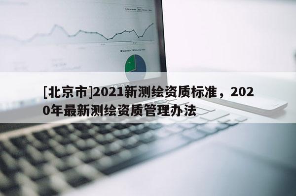 [北京市]2021新测绘资质标准，2020年最新测绘资质管理办法
