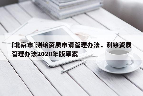 [北京市]测绘资质申请管理办法，测绘资质管理办法2020年版草案