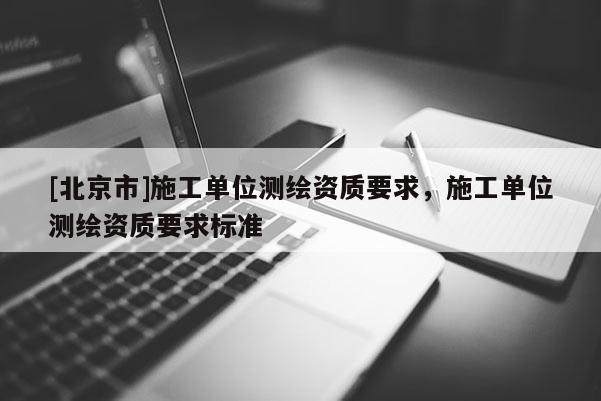 [北京市]施工单位测绘资质要求，施工单位测绘资质要求标准