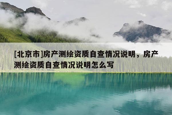 [北京市]房产测绘资质自查情况说明，房产测绘资质自查情况说明怎么写