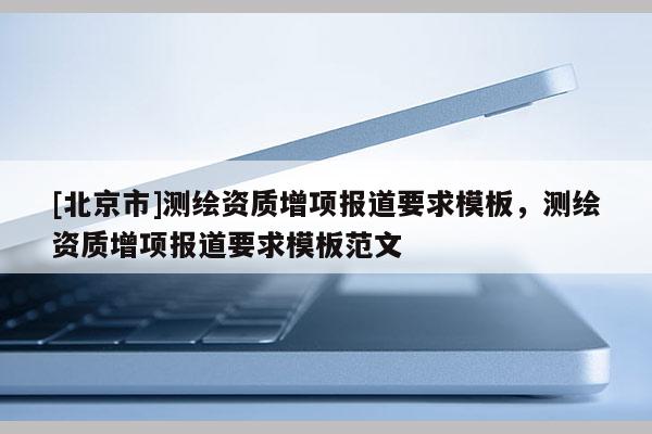 [北京市]测绘资质增项报道要求模板，测绘资质增项报道要求模板范文
