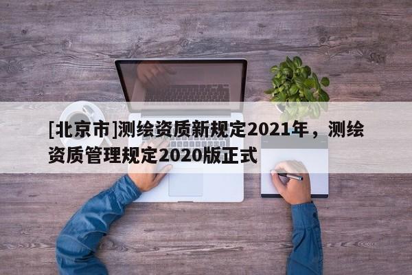 [北京市]测绘资质新规定2021年，测绘资质管理规定2020版正式