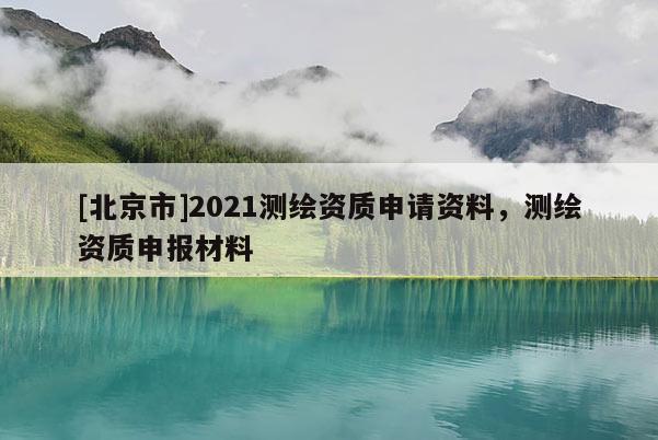 [北京市]2021测绘资质申请资料，测绘资质申报材料