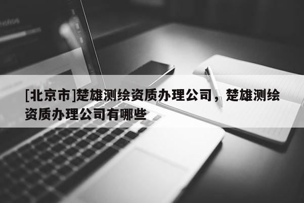 [北京市]楚雄测绘资质办理公司，楚雄测绘资质办理公司有哪些