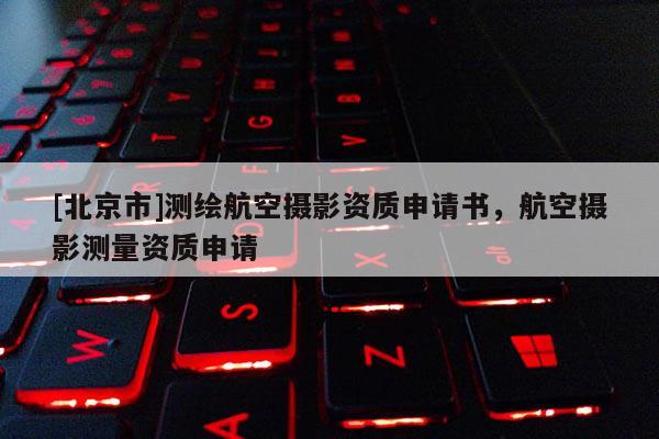 [北京市]测绘航空摄影资质申请书，航空摄影测量资质申请